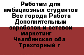 Работам для амбициозных студентов. - Все города Работа » Дополнительный заработок и сетевой маркетинг   . Челябинская обл.,Трехгорный г.